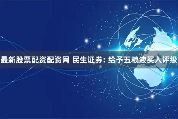 最新股票配资配资网 民生证券: 给予五粮液买入评级