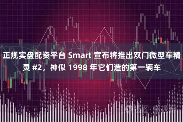 正规实盘配资平台 Smart 宣布将推出双门微型车精灵 #2，神似 1998 年它们造的第一辆车
