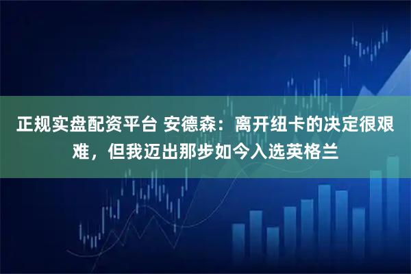 正规实盘配资平台 安德森：离开纽卡的决定很艰难，但我迈出那步如今入选英格兰