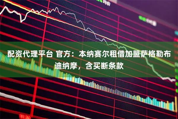 配资代理平台 官方：本纳赛尔租借加盟萨格勒布迪纳摩，含买断条款