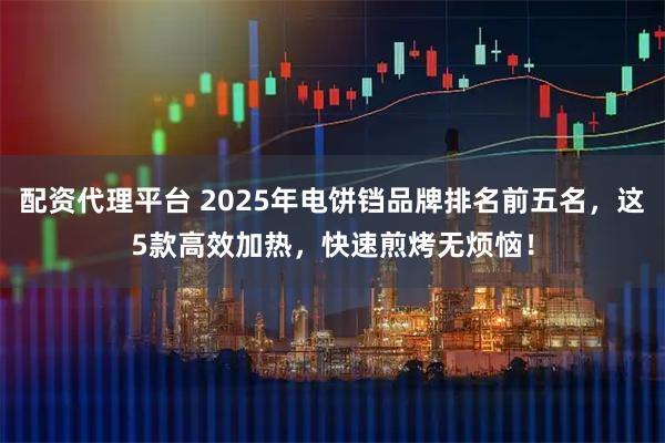 配资代理平台 2025年电饼铛品牌排名前五名，这5款高效加热，快速煎烤无烦恼！
