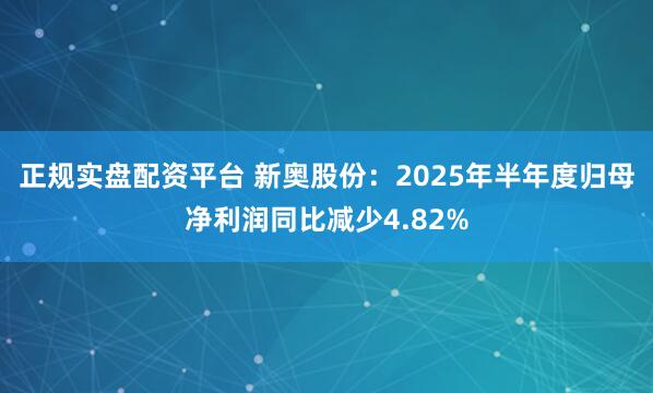 正规实盘配资平台 新奥股份：2025年半年度归母净利润同比减少4.82%