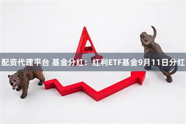 配资代理平台 基金分红：红利ETF基金9月11日分红