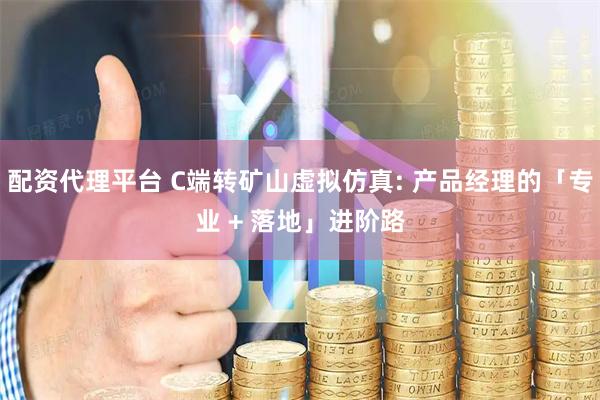 配资代理平台 C端转矿山虚拟仿真: 产品经理的「专业 + 落地」进阶路