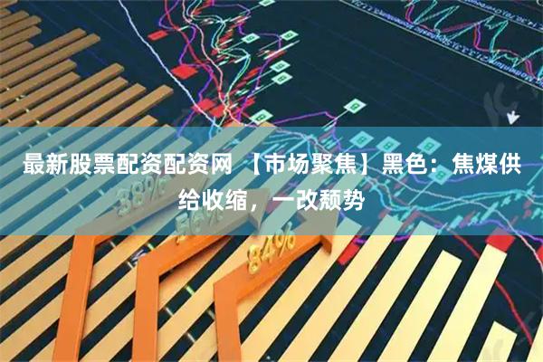 最新股票配资配资网 【市场聚焦】黑色：焦煤供给收缩，一改颓势