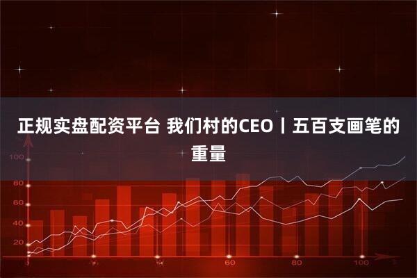 正规实盘配资平台 我们村的CEO丨五百支画笔的重量
