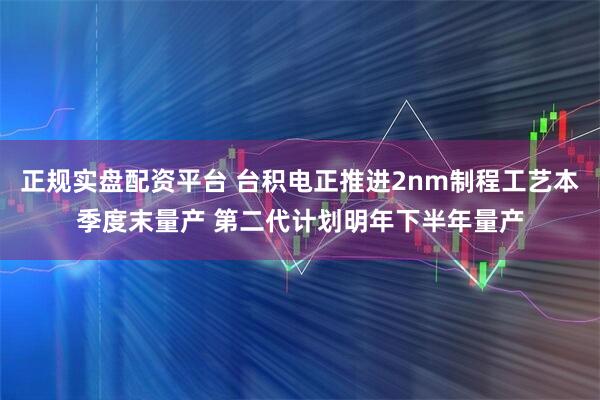 正规实盘配资平台 台积电正推进2nm制程工艺本季度末量产 第二代计划明年下半年量产