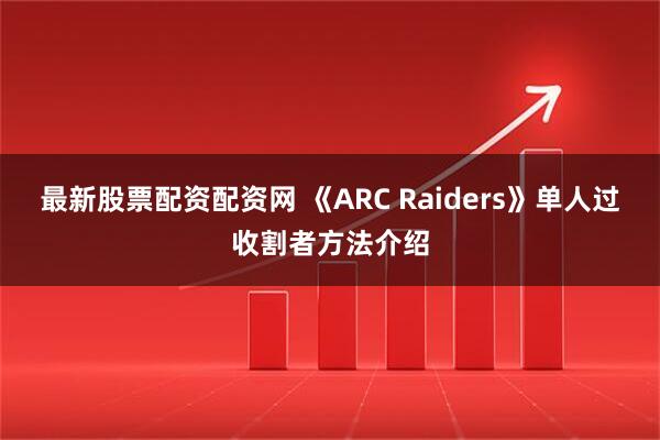 最新股票配资配资网 《ARC Raiders》单人过收割者方法介绍