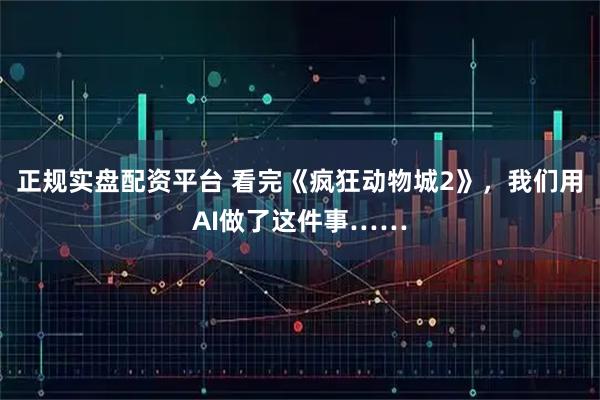 正规实盘配资平台 看完《疯狂动物城2》，我们用AI做了这件事……
