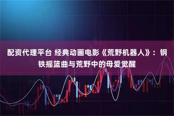 配资代理平台 经典动画电影《荒野机器人》：钢铁摇篮曲与荒野中的母爱觉醒