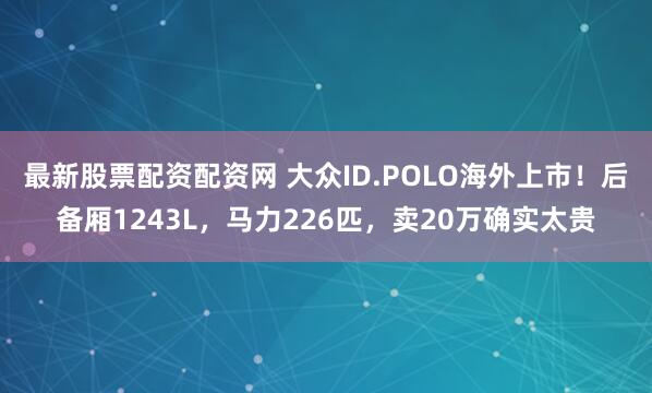 最新股票配资配资网 大众ID.POLO海外上市！后备厢1243L，马力226匹，卖20万确实太贵