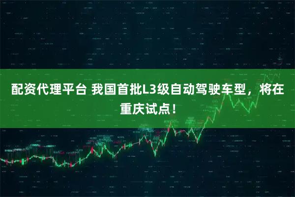 配资代理平台 我国首批L3级自动驾驶车型，将在重庆试点！