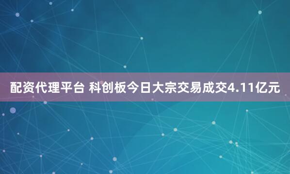 配资代理平台 科创板今日大宗交易成交4.11亿元