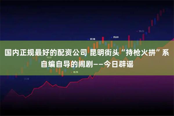 国内正规最好的配资公司 昆明街头“持枪火拼”系自编自导的闹剧——今日辟谣