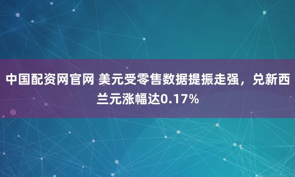 中国配资网官网 美元受零售数据提振走强，兑新西兰元涨幅达0.17%