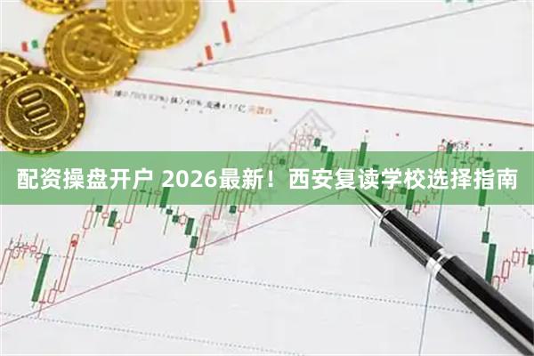 配资操盘开户 2026最新！西安复读学校选择指南