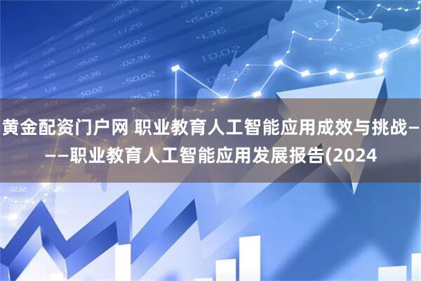 黄金配资门户网 职业教育人工智能应用成效与挑战———职业教育人工智能应用发展报告(2024