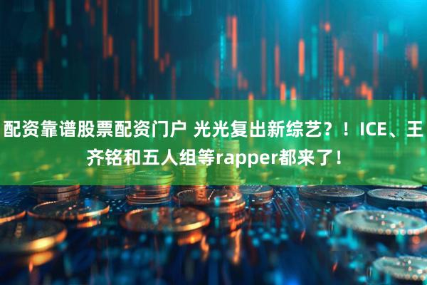配资靠谱股票配资门户 光光复出新综艺？！ICE、王齐铭和五人组等rapper都来了！