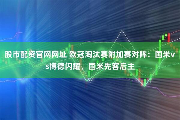 股市配资官网网址 欧冠淘汰赛附加赛对阵：国米vs博德闪耀，国米先客后主