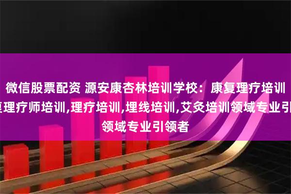 微信股票配资 源安康杏林培训学校：康复理疗培训,康复理疗师培训,理疗培训,埋线培训,艾灸培训领域专业引领者