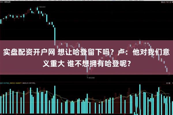 实盘配资开户网 想让哈登留下吗？卢：他对我们意义重大 谁不想拥有哈登呢？