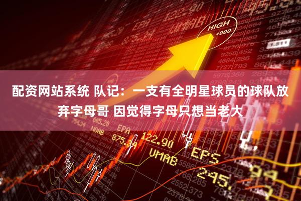 配资网站系统 队记：一支有全明星球员的球队放弃字母哥 因觉得字母只想当老大