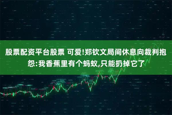 股票配资平台股票 可爱!郑钦文局间休息向裁判抱怨:我香蕉里有个蚂蚁,只能扔掉它了