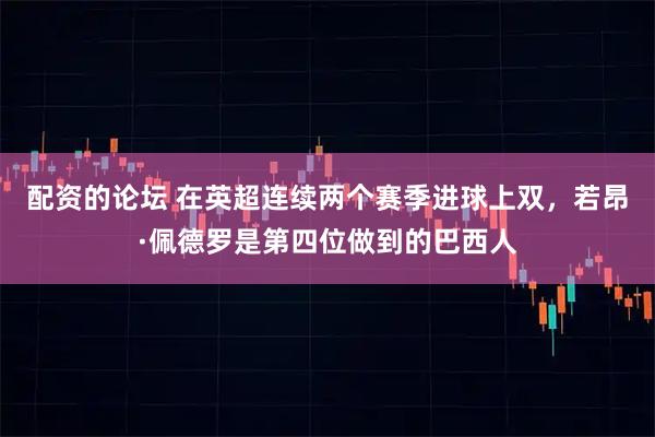 配资的论坛 在英超连续两个赛季进球上双，若昂·佩德罗是第四位做到的巴西人