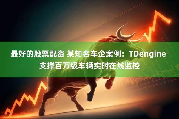 最好的股票配资 某知名车企案例：TDengine 支撑百万级车辆实时在线监控