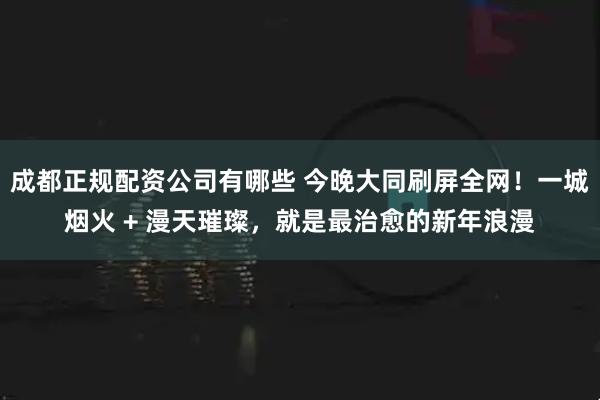 成都正规配资公司有哪些 今晚大同刷屏全网！一城烟火 + 漫天璀璨，就是最治愈的新年浪漫