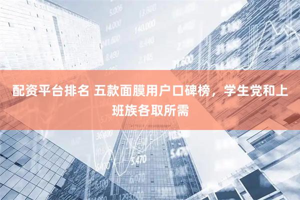 配资平台排名 五款面膜用户口碑榜，学生党和上班族各取所需