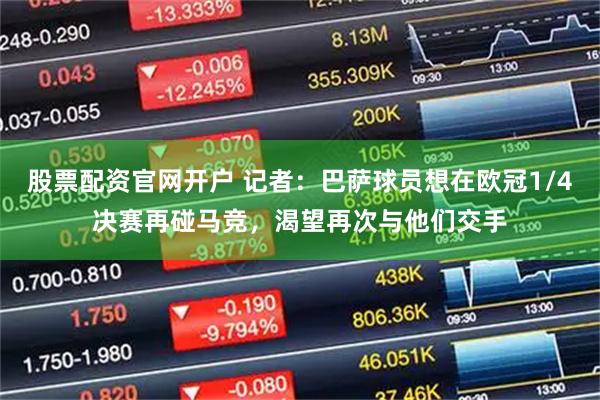 股票配资官网开户 记者：巴萨球员想在欧冠1/4决赛再碰马竞，渴望再次与他们交手