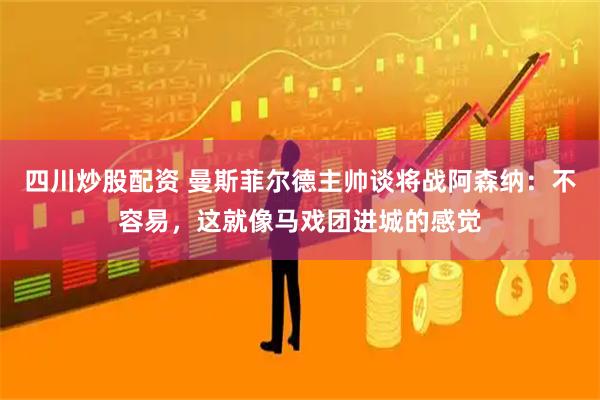 四川炒股配资 曼斯菲尔德主帅谈将战阿森纳：不容易，这就像马戏团进城的感觉