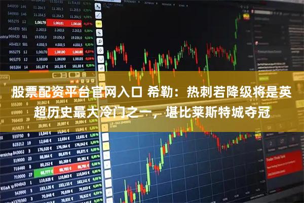 股票配资平台官网入口 希勒：热刺若降级将是英超历史最大冷门之一，堪比莱斯特城夺冠