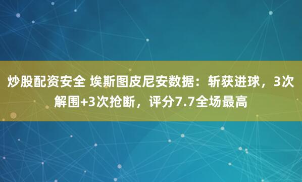 炒股配资安全 埃斯图皮尼安数据：斩获进球，3次解围+3次抢断，评分7.7全场最高