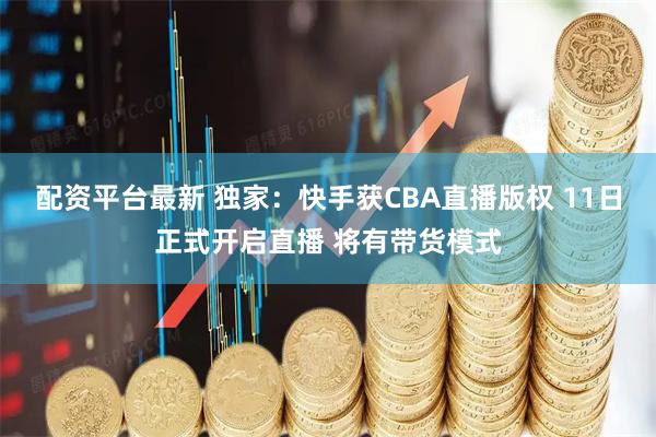 配资平台最新 独家：快手获CBA直播版权 11日正式开启直播 将有带货模式