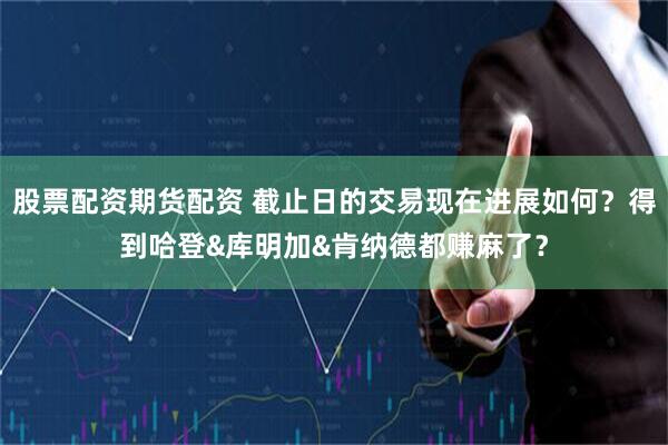 股票配资期货配资 截止日的交易现在进展如何？得到哈登&库明加&肯纳德都赚麻了？