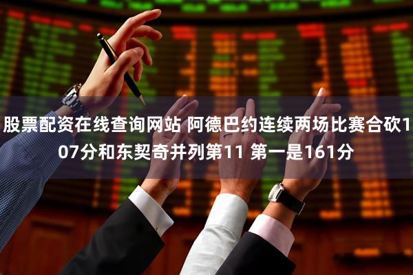 股票配资在线查询网站 阿德巴约连续两场比赛合砍107分和东契奇并列第11 第一是161分