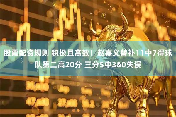 股票配资规则 积极且高效！赵嘉义替补11中7得球队第二高20分 三分5中3&0失误
