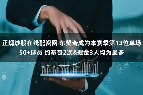 正规炒股在线配资网 东契奇成为本赛季第13位单场50+球员 约基奇2次&掘金3人均为最多