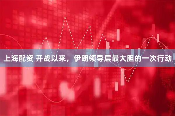 上海配资 开战以来，伊朗领导层最大胆的一次行动