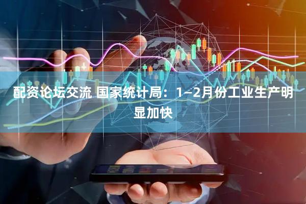 配资论坛交流 国家统计局：1—2月份工业生产明显加快