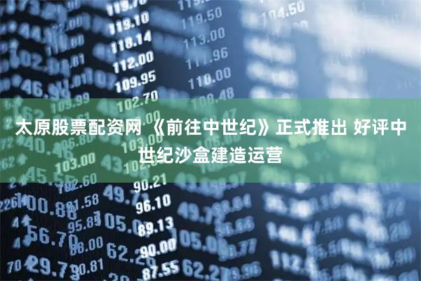 太原股票配资网 《前往中世纪》正式推出 好评中世纪沙盒建造运营