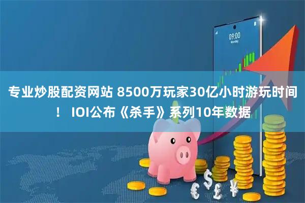 专业炒股配资网站 8500万玩家30亿小时游玩时间！ IOI公布《杀手》系列10年数据