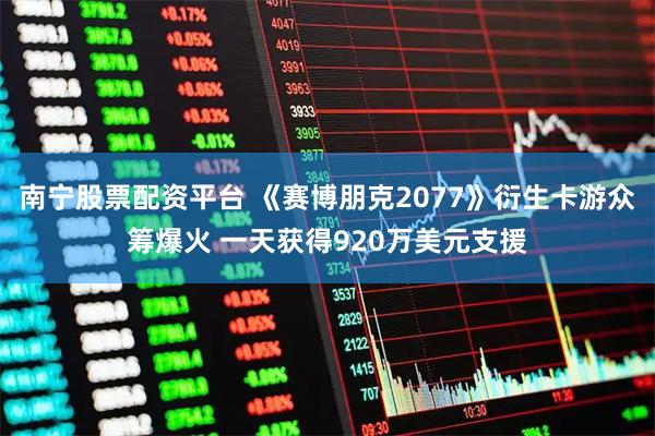 南宁股票配资平台 《赛博朋克2077》衍生卡游众筹爆火 一天获得920万美元支援