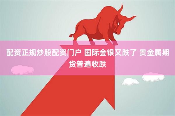 配资正规炒股配资门户 国际金银又跌了 贵金属期货普遍收跌
