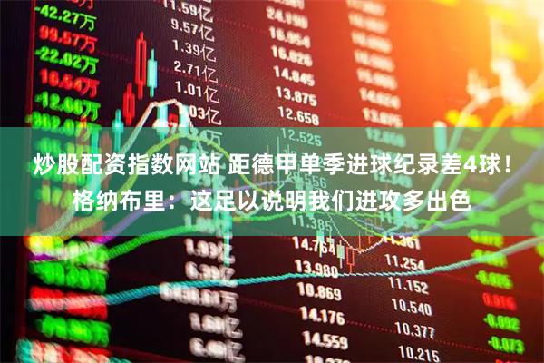 炒股配资指数网站 距德甲单季进球纪录差4球！格纳布里：这足以说明我们进攻多出色
