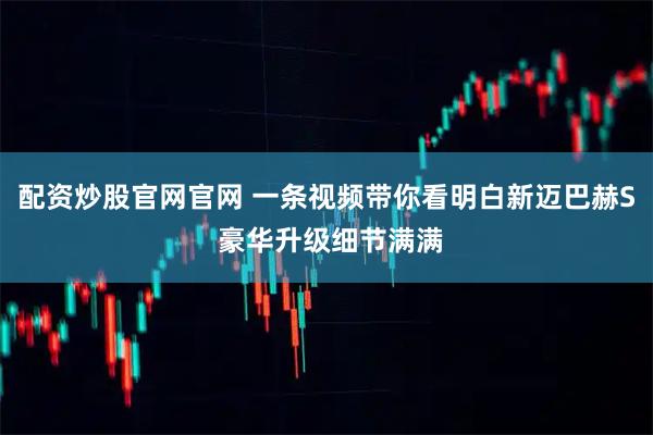 配资炒股官网官网 一条视频带你看明白新迈巴赫S 豪华升级细节满满