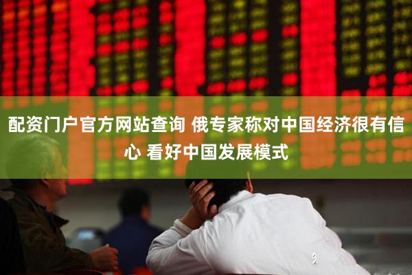 配资门户官方网站查询 俄专家称对中国经济很有信心 看好中国发展模式