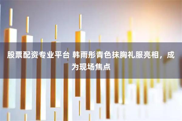 股票配资专业平台 韩雨彤青色抹胸礼服亮相，成为现场焦点